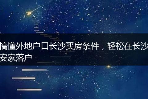 搞懂外地户口长沙买房条件，轻松在长沙安家落户