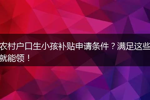 农村户口生小孩补贴申请条件？满足这些就能领！