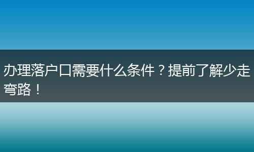 办理落户口需要什么条件？提前了解少走弯路！