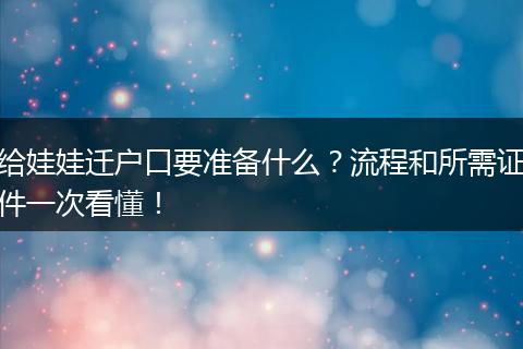 给娃娃迁户口要准备什么？流程和所需证件一次看懂！