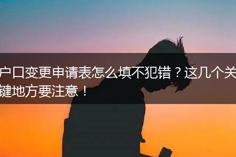 户口变更申请表怎么填不犯错？这几个关键地方要注意！