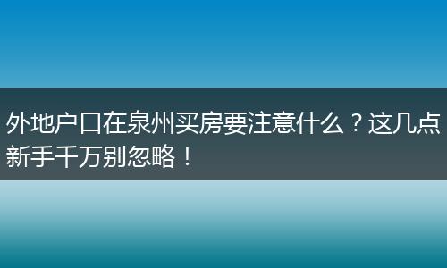 外地户口在泉州买房要注意什么？这几点新手千万别忽略！