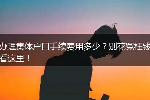 办理集体户口手续费用多少？别花冤枉钱看这里！