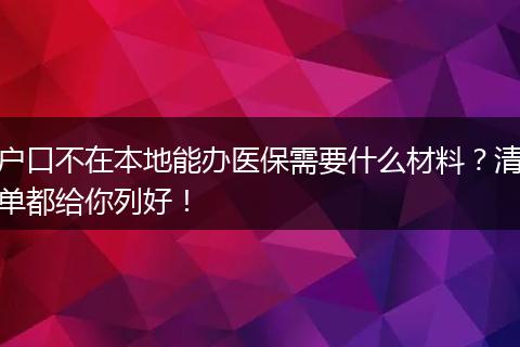 户口不在本地能办医保需要什么材料？清单都给你列好！