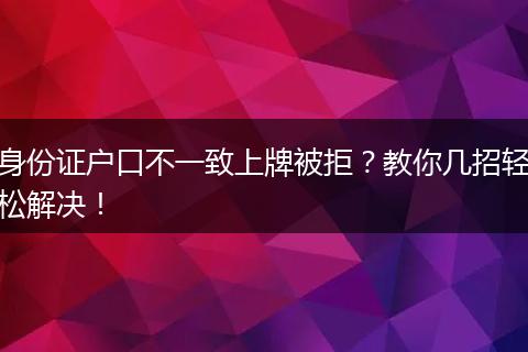 身份证户口不一致上牌被拒？教你几招轻松解决！