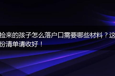 捡来的孩子怎么落户口需要哪些材料？这份清单请收好！