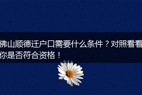 佛山顺德迁户口需要什么条件？对照看看你是否符合资格！