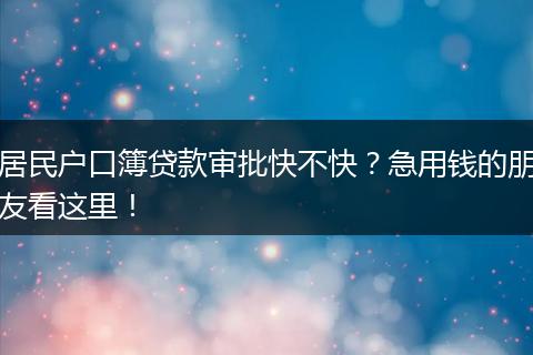 居民户口簿贷款审批快不快？急用钱的朋友看这里！