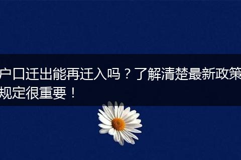 户口迁出能再迁入吗？了解清楚最新政策规定很重要！