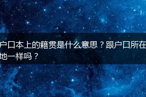 户口本上的籍贯是什么意思？跟户口所在地一样吗？