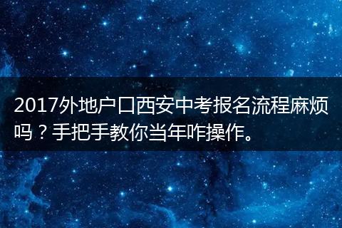 2017外地户口西安中考报名流程麻烦吗？手把手教你当年咋操作。