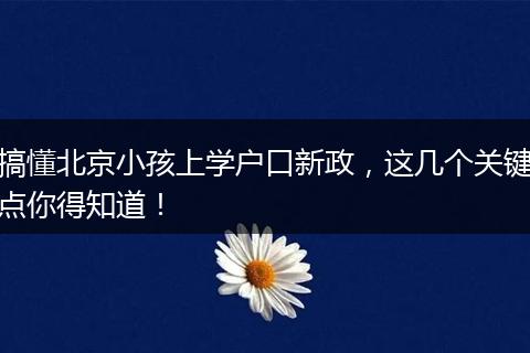 搞懂北京小孩上学户口新政，这几个关键点你得知道！