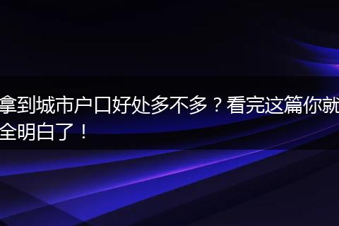 拿到城市户口好处多不多？看完这篇你就全明白了！