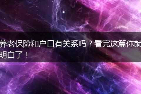 养老保险和户口有关系吗？看完这篇你就明白了！