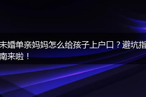 未婚单亲妈妈怎么给孩子上户口？避坑指南来啦！