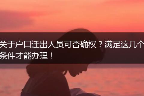 关于户口迁出人员可否确权？满足这几个条件才能办理！