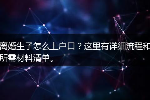 离婚生子怎么上户口？这里有详细流程和所需材料清单。