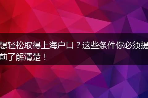 想轻松取得上海户口？这些条件你必须提前了解清楚！
