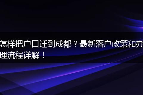 怎样把户口迁到成都？最新落户政策和办理流程详解！