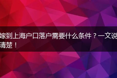 嫁到上海户口落户需要什么条件？一文说清楚！