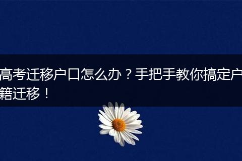 高考迁移户口怎么办？手把手教你搞定户籍迁移！