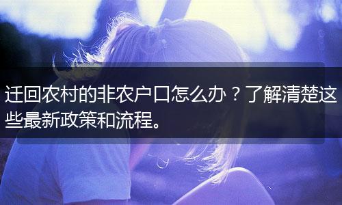 迁回农村的非农户口怎么办？了解清楚这些最新政策和流程。