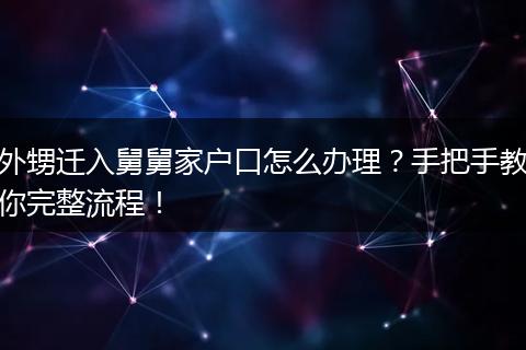 外甥迁入舅舅家户口怎么办理？手把手教你完整流程！