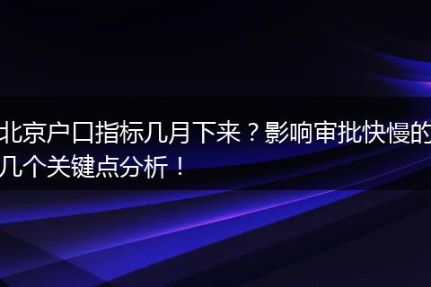 北京户口指标几月下来？影响审批快慢的几个关键点分析！