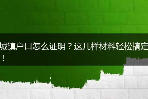 城镇户口怎么证明？这几样材料轻松搞定！