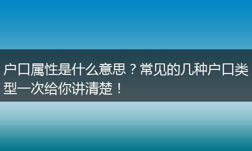 户口属性是什么意思？常见的几种户口类型一次给你讲清楚！