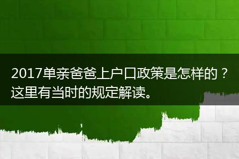 2017单亲爸爸上户口政策是怎样的？这里有当时的规定解读。