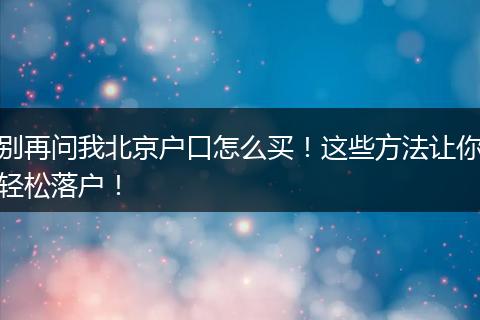 别再问我北京户口怎么买！这些方法让你轻松落户！