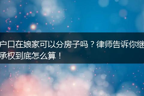 户口在娘家可以分房子吗？律师告诉你继承权到底怎么算！