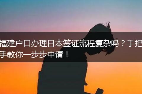 福建户口办理日本签证流程复杂吗？手把手教你一步步申请！