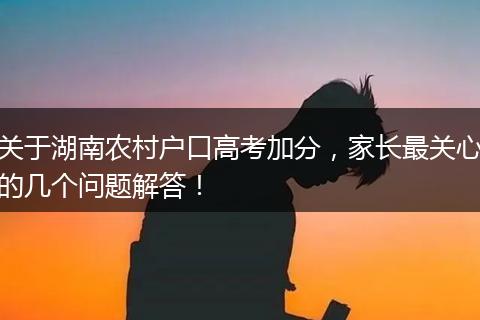 关于湖南农村户口高考加分，家长最关心的几个问题解答！