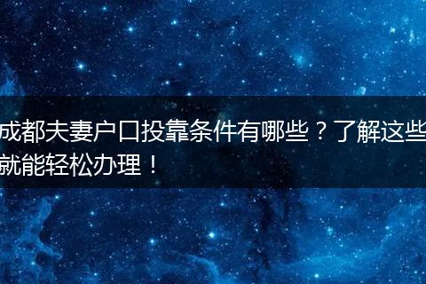 成都夫妻户口投靠条件有哪些？了解这些就能轻松办理！