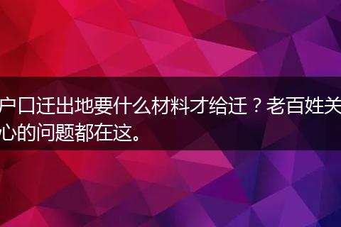 户口迁出地要什么材料才给迁？老百姓关心的问题都在这。