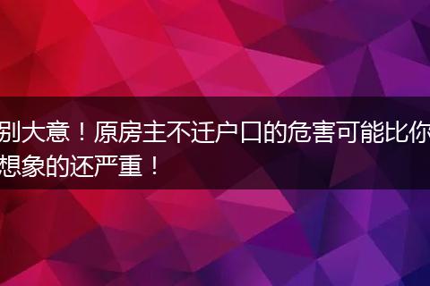 别大意！原房主不迁户口的危害可能比你想象的还严重！