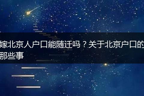 嫁北京人户口能随迁吗？关于北京户口的那些事