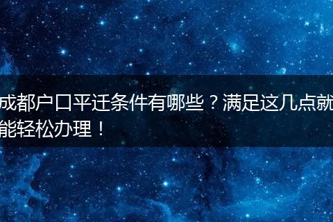 成都户口平迁条件有哪些？满足这几点就能轻松办理！