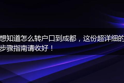 想知道怎么转户口到成都，这份超详细的步骤指南请收好！