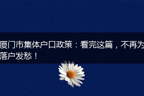 厦门市集体户口政策：看完这篇，不再为落户发愁！
