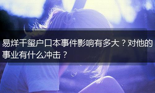 易烊千玺户口本事件影响有多大？对他的事业有什么冲击？