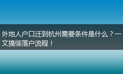 外地人户口迁到杭州需要条件是什么？一文搞懂落户流程！
