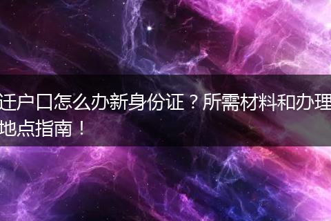 迁户口怎么办新身份证？所需材料和办理地点指南！