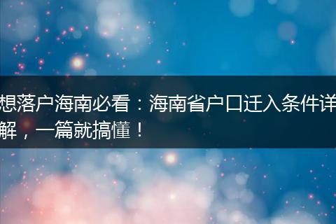 想落户海南必看：海南省户口迁入条件详解，一篇就搞懂！