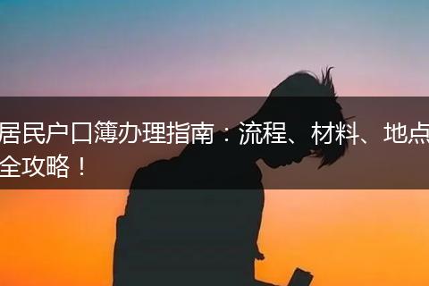 居民户口簿办理指南：流程、材料、地点全攻略！