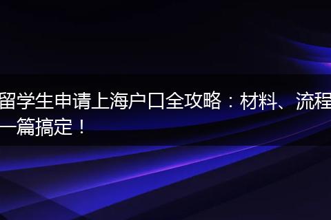 留学生申请上海户口全攻略：材料、流程一篇搞定！