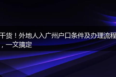 干货！外地人入广州户口条件及办理流程，一文搞定