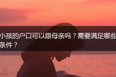 小孩的户口可以跟母亲吗？需要满足哪些条件？